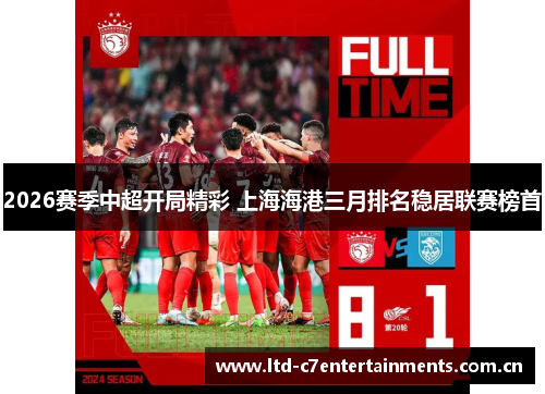 2026赛季中超开局精彩 上海海港三月排名稳居联赛榜首