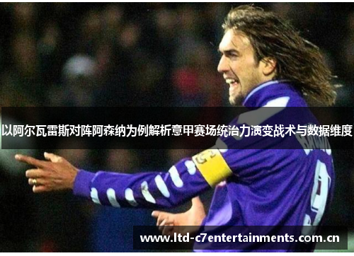 以阿尔瓦雷斯对阵阿森纳为例解析意甲赛场统治力演变战术与数据维度