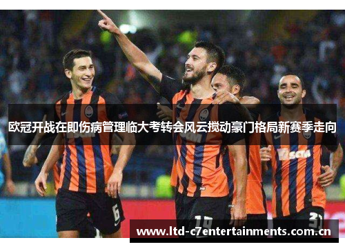 欧冠开战在即伤病管理临大考转会风云搅动豪门格局新赛季走向